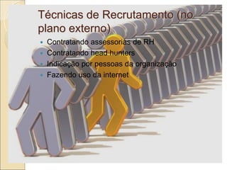 Técnicas de Recrutamento (no
plano externo)
   Contratando assessorias de RH
   Contratando head hunters
   Indicação por pessoas da organização
   Fazendo uso da internet
 