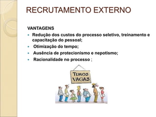 RECRUTAMENTO EXTERNO

VANTAGENS
 Redução dos custos do processo seletivo, treinamento e
  capacitação do pessoal;
 Otimização do tempo;
 Ausência de protecionismo e nepotismo;
 Racionalidade no processo ;
 