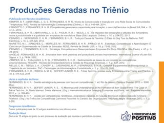Produções Geradas no Triênio
Publicação em Revistas Acadêmicas
KEMPER, B. F.; ABRAVANEL, L. G. S.; FERNANDES, B. H. R.. Níveis de Complexidade e Inserção em uma Rede Social de Comunidades
Terapêuticas. RAC. Revista de Administração Contemporânea (Online), v. 18, p. 446-464, 2014.
FERIGOTTI, C.; FERNANDES, B. H. R. Competências gerenciais e capacidade para inovação: o caso da Electrolux do Brasil S/A, RAI, v. 11,
n.14 – 2014.
FERNANDES, B. H. R. ; ABRAVANEL, L. G. S. ; PAULIN, R. R. ; TIBOLA, J. A. . Os impactos das percepções e atitudes dos funcionários
sobre a produtividade e a qualidade em empresas de manufatura. Base (São Leopoldo. Online), v. 10, p. 254-272, 2013.
PEINADO, J. ; MENEGASSI, C. H. M. ; FERNANDES, B. H. R. . Tudo por Causa da Flavinha: O Caso do Dog Tour da Nathuna. RAC
Eletrônica, v. 16, p. 327-328, 2012.
MARIETTO, M. L. ; SANCHES, C. ; MEIRELES, M. ; FERNANDES, B. H. R. ; PAIXAO, M. R. . Estratégia, Competências e Aprendizagem:O
Caso de um Supermercado na Cidade de Sorocaba. REGE. Revista de Gestão USP, v. 19, p. 73-85, 2012.
PEINADO, J. ; FERNANDES, B. H. R. . Estratégia, Competências e Desempenho em Empresas Pet Shop. RAUSP-e (São Paulo), v. 47, p. 1-
29, 2012.
ANGELIS ; FERNANDES, B. H. R. . Innovative lean: work practices and product and process improvements. International Journal of Lean SiX
Sigma, v. 3, p. 74-84, 2012.
ZAMPIER, M. A. ; TAKAHASHI, A. R. W. ; FERNANDES, B. H. R. . Sedimentando as bases de um conceito: as competências
empreendedoras. REGEPE - Revista de Empreendedorismo e Gestão de Pequenas Empresas, v. 1, p. 1-27, 2012.
MELLO, C. M. ; TIBOLA, J. A. ; CANOPF, L. ; CASSANDRE, M. P. ; FERNANDES, B. H. R. . Cristófoli Equipamentos de Biosegurança: a
Trajetória de um Visionário. TAC - Tecnologias de Administração e Contabilidade, v. 2, p. 153-170, 2012.
FERNANDES, B. H. R. ; ROCHA, A. M. C. ; SEIFERT JUNIOR, R. E. . Trikke Tech Inc.: a case study. Entrepreneurship Theory and Practice, v.
35, p. 515-533, 2011.
Livros e capítulos de livros
FERNANDES, B. H. R. . Gestão estratégica de pessoas com foco em competências. 1. ed. Rio de Janeiro: Campus Elsevier, 2013. v. 5000.
254p .
FERNANDES, B. H. R. ; SEIFERT JUNIOR, R. E. . 13 Meanings and Understandings in the Formation of Born Global Firms: The Case of
Trikke Tech Inc.. In: Marin Marinov; Svetla Marinova. (Org.). Internationalization of Emerging Economies and Firms. 1ed.: Palgrave Macmillan,
2012, v. , p. 399-424.
FERNANDES, B. H. R. . Gestão por Competências: tendências, progressos e lacunas. In: Claudia Bitencourt; Debora Azevedo; Cristiane
Froehlich. (Org.). Na Trilha das Competências Caminhos Possíveis no Cenário das Organizações. 1ed.Porto Alegre: Bookman, 2012, v. 1, p.
1-278.
Congressos Acadêmicos
Foram publicados mais de 10 artigos acadêmicos nos últimos anos.
Produção Atual
Cerca de 10 artigos no prelo ou em processo de avaliação por revistas e periódicos da área .
 