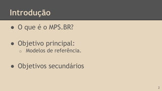 Introdução
● O que é o MPS.BR?
● Objetivo principal:
o Modelos de referência.
● Objetivos secundários
2
 