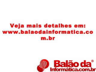 Veja mais detalhes em:
www.balaodainformatica.co
          m.br
 