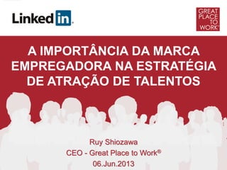 Ruy Shiozawa
CEO - Great Place to Work®
06.Jun.2013
A IMPORTÂNCIA DA MARCA
EMPREGADORA NA ESTRATÉGIA
DE ATRAÇÃO DE TALENTOS
 
