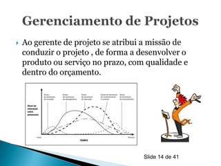    Ao gerente de projeto se atribui a missão de
    conduzir o projeto , de forma a desenvolver o
    produto ou serviço no prazo, com qualidade e
    dentro do orçamento.




                                     Slide 14 de 41
 