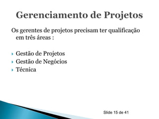 Os gerentes de projetos precisam ter qualificação
 em três áreas :

   Gestão de Projetos
   Gestão de Negócios
   Técnica




                                   Slide 15 de 41
 