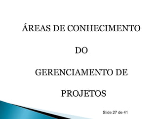 ÁREAS DE CONHECIMENTO

         DO

  GERENCIAMENTO DE

      PROJETOS
              Slide 27 de 41
 