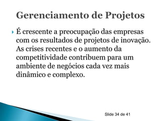    É crescente a preocupação das empresas
    com os resultados de projetos de inovação.
    As crises recentes e o aumento da
    competitividade contribuem para um
    ambiente de negócios cada vez mais
    dinâmico e complexo.




                               Slide 34 de 41
 