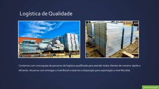 Logística de Qualidade




Contamos com uma equipe de parceiros de logística qualificada para atender todos clientes de maneira rápida e
eficiente. Atuamos com entregas a nível Brasil e estamos a disposição para exportação a nível Mundial.




                                                                                                                Versão Português
 