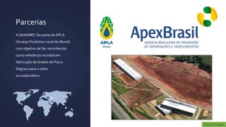 Parcerias
A GRADMEC faz parte do APLA
(Arranjo Produtivo Local do Álcool)
com objetivo de Ser reconhecido
como referência mundial em
fabricação de Grades de Piso e
Degraus para o setor
sucroalcooleiro.




                                      Versão Português
 