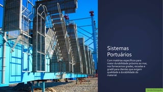 Sistemas
Portuários
Com matérias específicos para
maior durabilidade próximo ao mar,
nos fornecemos grades, escadas e
gradil para clientes que exigem
qualidade e durabilidade do
material.




                                 Versão Português
 