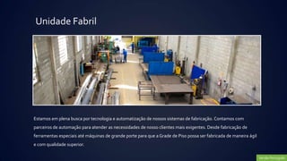 Unidade Fabril




Estamos em plena busca por tecnologia e automatização de nossos sistemas de fabricação. Contamos com
parceiros de automação para atender as necessidades de nosso clientes mais exigentes. Desde fabricação de
ferramentas especiais até máquinas de grande porte para que a Grade de Piso possa ser fabricada de maneira ágil
e com qualidade superior.

                                                                                                                  Versão Português
 