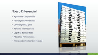 Nosso Diferencial
   Agilidade e Compromisso
   Fabricação Automatizada
   Certificação ISO 9001
   Parcerias Internacionais
   Logística de Qualidade
   Pós Venda Personalizado
   Tecnologia em sistema de Fixação




                                       Versão Português
 