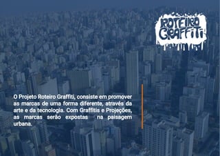 O Projeto Roteiro Graffiti, consiste em promover
as marcas de uma forma diferente, através da
arte e da tecnologia. Com Graffitis e Projeções,
as marcas serão expostas na paisagem
urbana.
 