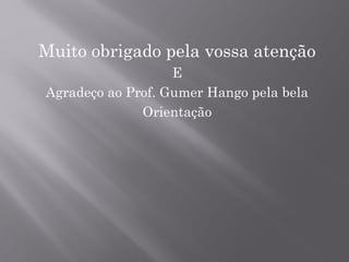 Muito obrigado pela vossa atenção
E
Agradeço ao Prof. Gumer Hango pela bela
Orientação
 