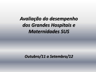 Avaliação do desempenho
 dos Grandes Hospitais e
   Maternidades SUS



 Outubro/11 a Setembro/12
 