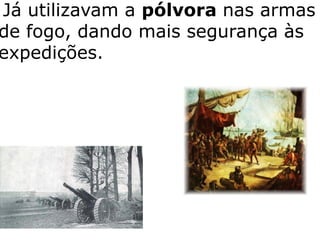 Já utilizavam a pólvora nas armas
de fogo, dando mais segurança às
expedições.
 
