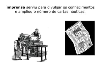 imprensa serviu para divulgar os conhecimentos
    e ampliou o número de cartas náuticas.
 