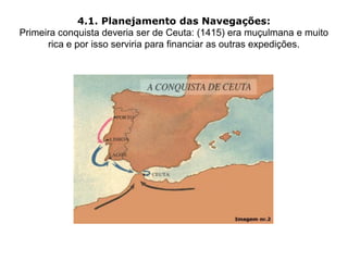 4.1. Planejamento das Navegações:
Primeira conquista deveria ser de Ceuta: (1415) era muçulmana e muito
      rica e por isso serviria para financiar as outras expedições.
 