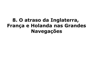 8. O atraso da Inglaterra,
França e Holanda nas Grandes
          Navegações
 