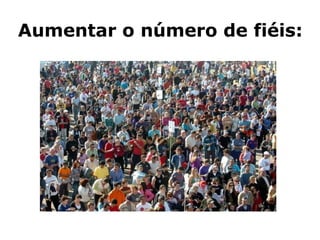 Aumentar o número de fiéis:
 