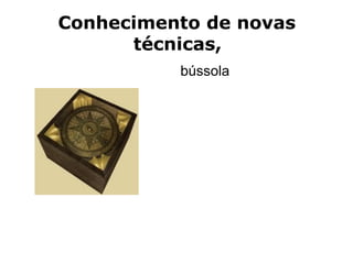 Conhecimento de novas
      técnicas,
          bússola
 