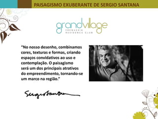PAISAGISMO EXUBERANTE DE SERGIO SANTANA
“No nosso desenho, combinamos
cores, texturas e formas, criando
espaços convidativos ao uso e
contemplação. O paisagismo
será um dos principais atrativos
do empreendimento, tornando-se
um marco na região.”
 