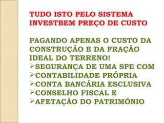 TUDO ISTO PELO SISTEMA
INVESTBEM PREÇO DE CUSTO

PAGANDO APENAS O CUSTO DA
CONSTRUÇÃO E DA FRAÇÃO
IDEAL DO TERRENO!
SEGURANÇA DE UMA SPE COM
CONTABILIDADE PRÓPRIA
CONTA BANCÁRIA ESCLUSIVA
CONSELHO FISCAL E
AFETAÇÃO DO PATRIMÔNIO
 