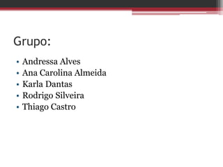 Grupo:
• Andressa Alves
• Ana Carolina Almeida
• Karla Dantas
• Rodrigo Silveira
• Thiago Castro
 