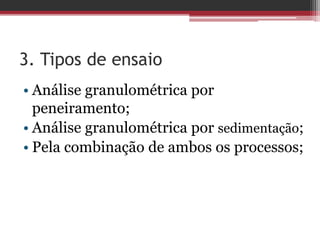 3. Tipos de ensaio
• Análise granulométrica por
peneiramento;
• Análise granulométrica por sedimentação;
• Pela combinação de ambos os processos;
 