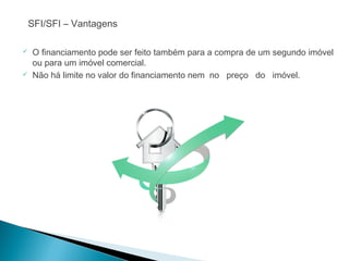 SFI/SFI – Vantagens
 O financiamento pode ser feito também para a compra de um segundo imóvel
ou para um imóvel comercial.
 Não há limite no valor do financiamento nem no preço do imóvel.
 