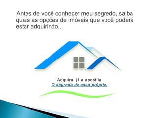 Antes de você conhecer meu segredo, saiba
quais as opções de imóveis que você poderá
estar adquirindo...
Adquira já a apostila
O segredo da casa própria.
 