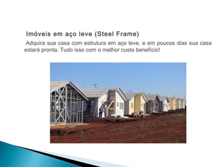 Imóveis em aço leve (Steel Frame)
Adquira sua casa com estrutura em aço leve, e em poucos dias sua casa
estará pronta. Tudo isso com o melhor custo benefício!
 