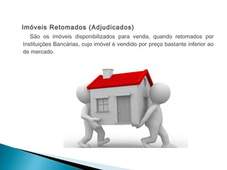 Imóveis Retomados (Adjudicados)
São os imóveis disponibilizados para venda, quando retomados por
Instituições Bancárias, cujo imóvel é vendido por preço bastante inferior ao
de mercado.
 