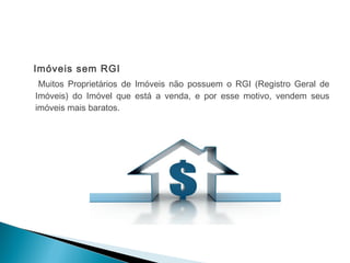 Imóveis sem RGI
Muitos Proprietários de Imóveis não possuem o RGI (Registro Geral de
Imóveis) do Imóvel que está a venda, e por esse motivo, vendem seus
imóveis mais baratos.
 