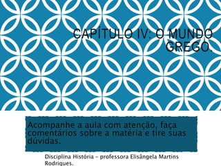 CAPÍTULO IV: O MUNDO
GREGO.
Acompanhe a aula com atenção, faça
comentários sobre a matéria e tire suas
dúvidas.
Disciplina História – professora Elisângela Martins
Rodrigues.
 