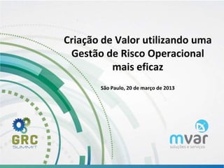 www.mvar.com.br
Criação de Valor utilizando uma
Gestão de Risco Operacional
mais eficaz
São Paulo, 20 de março de 2013
 