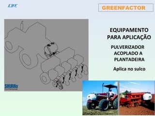 GREENFACTORLBE
EQUIPAMENTO
PARA APLICAÇÃO
PULVERIZADOR
ACOPLADO A
PLANTADEIRA
Aplica no sulco
 