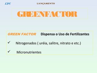 GREENFACTOR
LBE
GREEN FACTOR Dispensa o Uso de Fertilizantes
 Nitrogenados ( uréia, salitre, nitrato e etc.)
 Micronutrientes
LANÇAMENTO
 