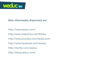 Mais informações disponíveis em:


http://www.weduc.com/
http://www.slideshare.net/Weduc
http://www.youtube.com/weduccom
http://www.facebook.com/weduc
http://twitter.com/weduc
http://blog.weduc.com/
 