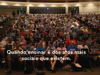 Quando ensinar é dos atos mais
    sociais que existem.
 