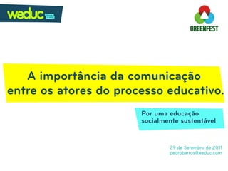 A importância da comunicação
entre os atores do processo educativo.
                       Por uma educação
                       socialmente sustentável


                               29 de Setembro de 2011
                               pedrobarros@weduc.com
 