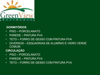 DORMITÓRIOS
• PISO – PORCELANATO
• PAREDE – PINTURA PVA
• TETO – FORRO DE GESSO COM PINTURA PVA
• DIVERSOS – ESQUADRIAS DE ALUMÍNIO E VIDRO VERDE
  COMUM
CIRCULAÇÃO
• PISO – PORCELANATO
• PAREDE – PINTURA PVA
• TETO – FORRO DE GESSO COM PINTURA PVA
 