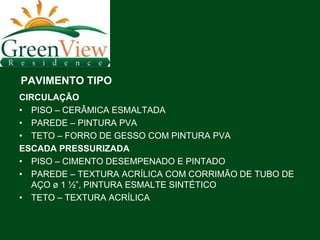 PAVIMENTO TIPO
CIRCULAÇÃO
• PISO – CERÂMICA ESMALTADA
• PAREDE – PINTURA PVA
• TETO – FORRO DE GESSO COM PINTURA PVA
ESCADA PRESSURIZADA
• PISO – CIMENTO DESEMPENADO E PINTADO
• PAREDE – TEXTURA ACRÍLICA COM CORRIMÃO DE TUBO DE
  AÇO ø 1 ½”, PINTURA ESMALTE SINTÉTICO
• TETO – TEXTURA ACRÍLICA
 