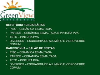REFEITÓRIO FUNCIONÁRIOS
• PISO – CERÂMICA ESMALTADA
• PAREDE – CERÂMICA ESMALTADA E PINTURA PVA
• TETO – PINTURA PVA
• DIVERSOS – ESQUADRIA DE ALUMÍNIO E VIDRO VERDE
  COMUM
BAR/COZINHA – SALÃO DE FESTAS
• PISO – CERÂMICA ESMALTADA
• PAREDE – CERÂMICA ESMALTADA
• TETO – PINTURA PVA
• DIVERSOS – ESQUADRIA DE ALUMÍNIO E VIDRO VERDE
  COMUM
 