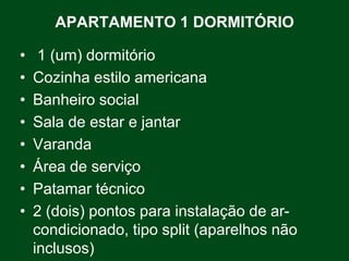 APARTAMENTO 1 DORMITÓRIO

•    1 (um) dormitório
•   Cozinha estilo americana
•   Banheiro social
•   Sala de estar e jantar
•   Varanda
•   Área de serviço
•   Patamar técnico
•   2 (dois) pontos para instalação de ar-
    condicionado, tipo split (aparelhos não
    inclusos)
 
