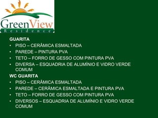 GUARITA
• PISO – CERÂMICA ESMALTADA
• PAREDE – PINTURA PVA
• TETO – FORRO DE GESSO COM PINTURA PVA
• DIVERSA – ESQUADRIA DE ALUMÍNIO E VIDRO VERDE
  COMUM
WC GUARITA
• PISO – CERÂMICA ESMALTADA
• PAREDE – CERÂMICA ESMALTADA E PINTURA PVA
• TETO – FORRO DE GESSO COM PINTURA PVA
• DIVERSOS – ESQUADRIA DE ALUMÍNIO E VIDRO VERDE
  COMUM
 