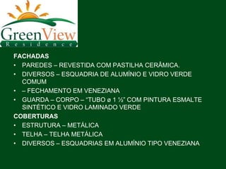 FACHADAS
• PAREDES – REVESTIDA COM PASTILHA CERÂMICA.
• DIVERSOS – ESQUADRIA DE ALUMÍNIO E VIDRO VERDE
  COMUM
• – FECHAMENTO EM VENEZIANA
• GUARDA – CORPO – “TUBO ø 1 ½” COM PINTURA ESMALTE
  SINTÉTICO E VIDRO LAMINADO VERDE
COBERTURAS
• ESTRUTURA – METÁLICA
• TELHA – TELHA METÁLICA
• DIVERSOS – ESQUADRIAS EM ALUMÍNIO TIPO VENEZIANA
 