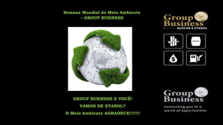 Semana Mundial do Meio Ambiente
– GROUP BUSINESS
GROUP BUSINESS E VOCÊ!
VAMOS DE ETANOL?
O Meio Ambiente AGRADECE!!!!!!!
 