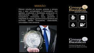 MISSÃO
Oferecer soluções em recursos, produtos e serviços
para o setor sucroalcooleiro e bioenergético, com
agilidade, simplicidade e flexibilidade, preservando um
relacionamento marcado pela confiança e
transparência, minimizando riscos, garantindo a
integridade do negócio, gerando lucros e benefícios aos
acionistas, clientes, fornecedores, colaboradores,
comunidade e meio-ambiente.
 