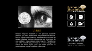Nossos negócios baseiam-se em pessoas ajudando
pessoas, por isso, acreditamos em parcerias de verdade,
em um compromisso real com aprimoramento continuo de
nossas relações, porque entendemos que o sucesso do
seu negócio é o sucesso do nosso negócio. Acreditamos
que estar rodeado de parcerias de sucesso nos permite
somar em todas ações para que todos possam se
desenvolver e crescer de forma sustentável.
VISÃO
 