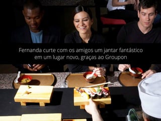 Fernanda curte com os amigos um jantar fantástico
em um lugar novo, graças ao Groupon
 